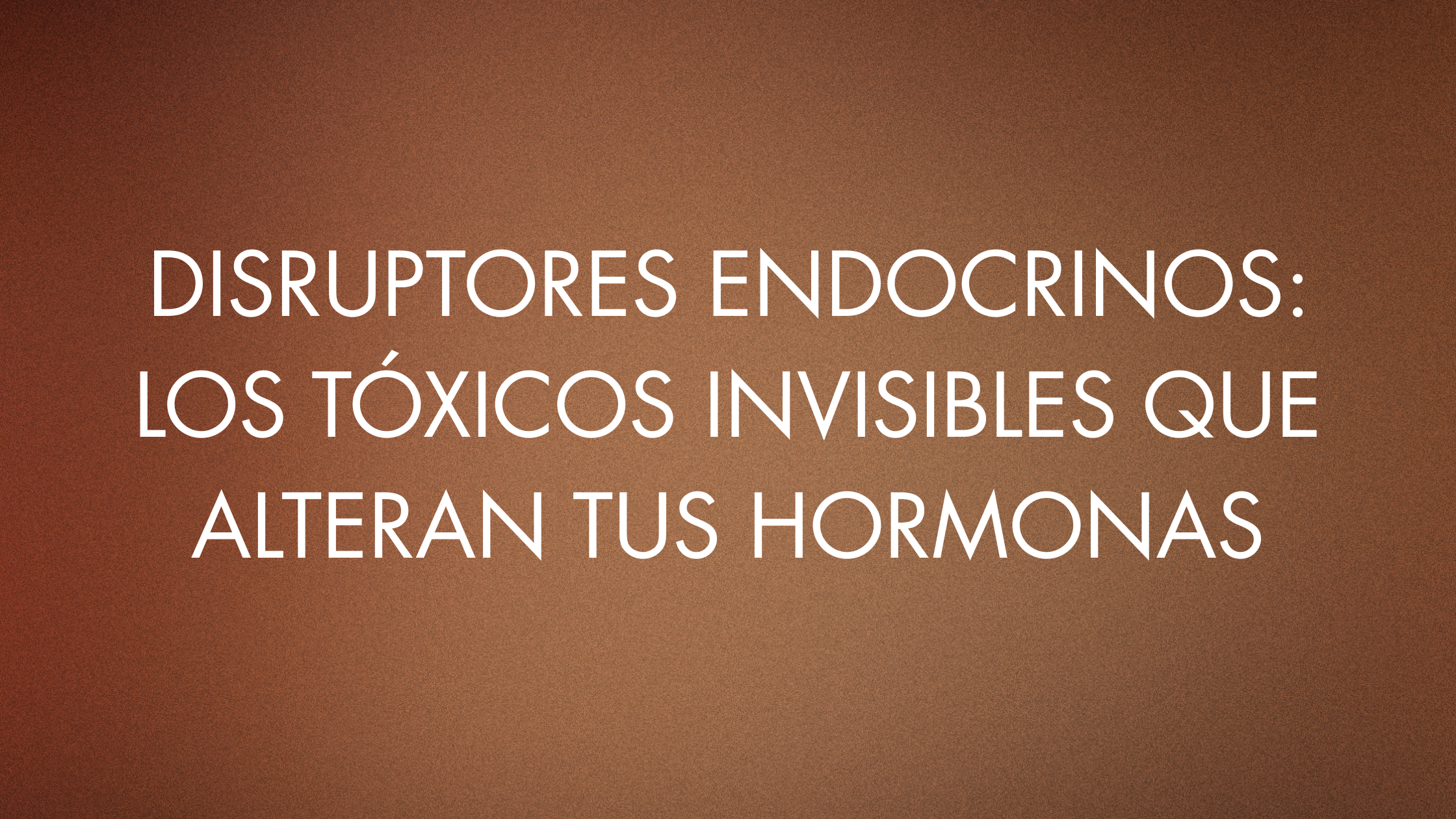 Disruptores endocrinos: los tóxicos invisibles que alteran tus hormonas